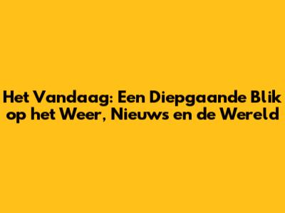 Het Vandaag: Een Diepgaande Blik op het Weer, Nieuws en de Wereld