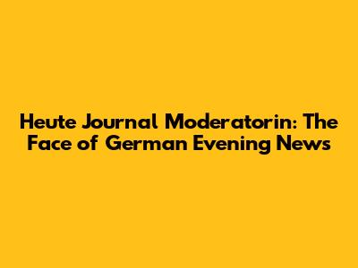 Heute Journal Moderatorin: The Face of German Evening News