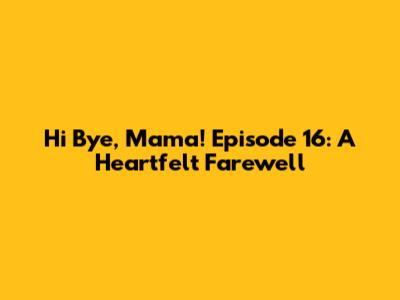 Hi Bye, Mama! Episode 16: A Heartfelt Farewell