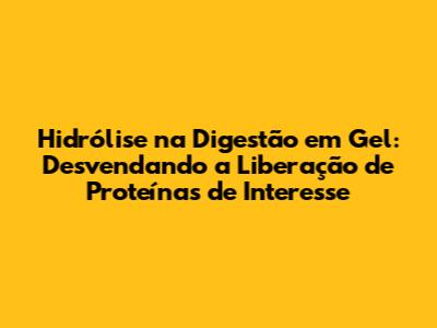 Hidrólise na Digestão em Gel: Desvendando a Liberação de Proteínas de Interesse