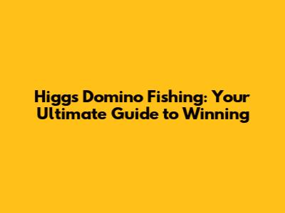Higgs Domino Fishing: Your Ultimate Guide to Winning
