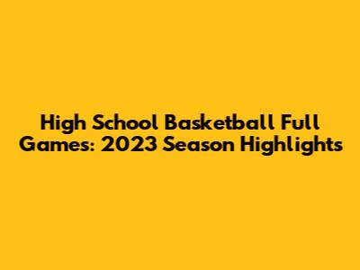 High School Basketball Full Games: 2023 Season Highlights