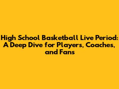 High School Basketball Live Period: A Deep Dive for Players, Coaches, and Fans