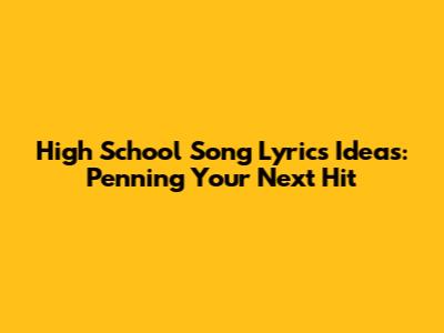 High School Song Lyrics Ideas: Penning Your Next Hit