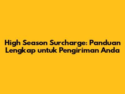 High Season Surcharge: Panduan Lengkap untuk Pengiriman Anda