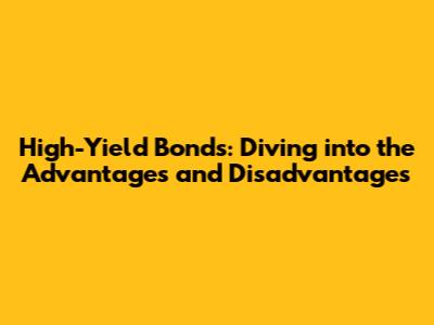 High-Yield Bonds: Diving into the Advantages and Disadvantages