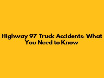 Highway 97 Truck Accidents: What You Need to Know