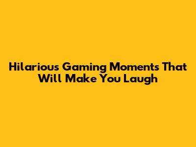 Hilarious Gaming Moments That Will Make You Laugh