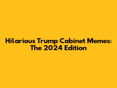 Hilarious Trump Cabinet Memes: The 2024 Edition