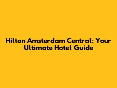 Hilton Amsterdam Central: Your Ultimate Hotel Guide