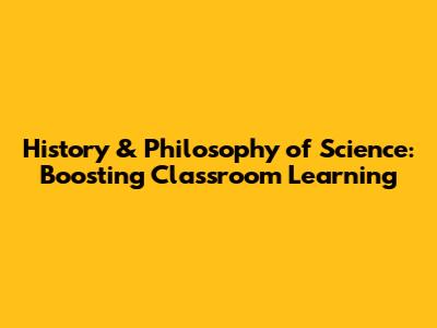 History & Philosophy of Science: Boosting Classroom Learning