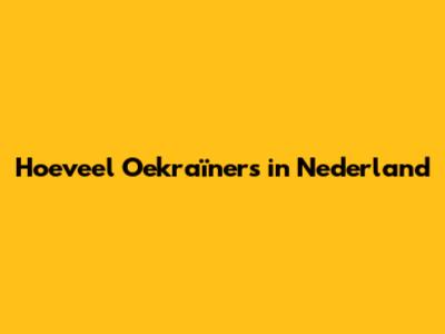 Hoeveel Oekraïners in Nederland