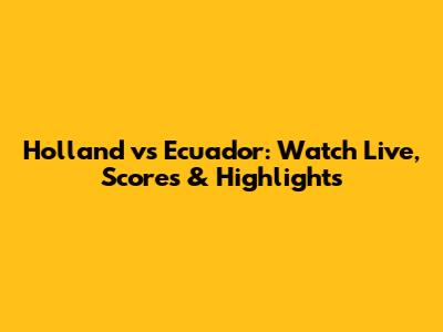 Holland vs Ecuador: Watch Live, Scores & Highlights