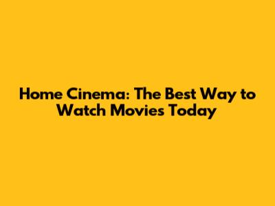 Home Cinema: The Best Way to Watch Movies Today