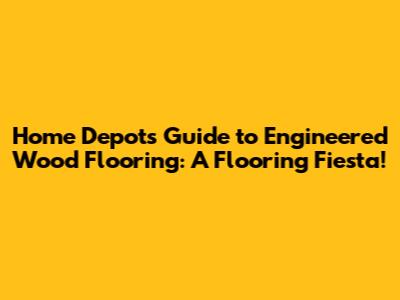 Home Depot's Guide to Engineered Wood Flooring: A Flooring Fiesta!