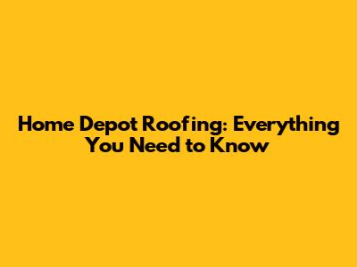 Home Depot Roofing: Everything You Need to Know