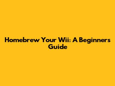 Homebrew Your Wii: A Beginner's Guide