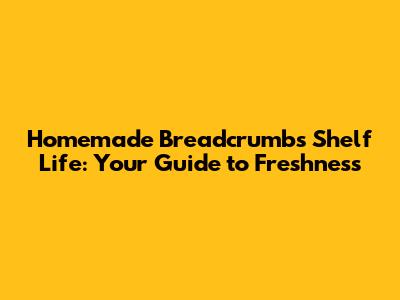 Homemade Breadcrumbs Shelf Life: Your Guide to Freshness
