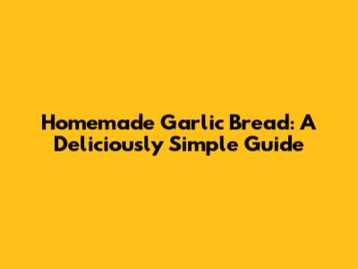 Homemade Garlic Bread: A Deliciously Simple Guide