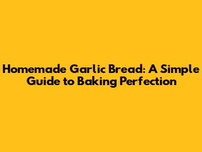 Homemade Garlic Bread: A Simple Guide to Baking Perfection