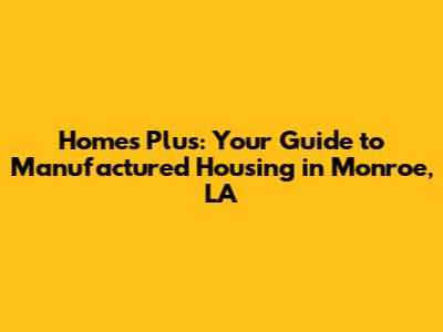 Homes Plus: Your Guide to Manufactured Housing in Monroe, LA