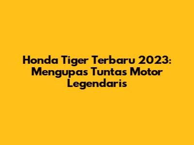 Honda Tiger Terbaru 2023: Mengupas Tuntas Motor Legendaris