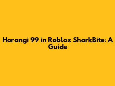 Horangi 99 in Roblox SharkBite: A Guide