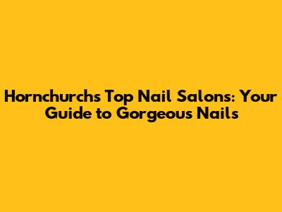 Hornchurch's Top Nail Salons: Your Guide to Gorgeous Nails