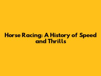 Horse Racing: A History of Speed and Thrills