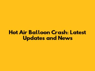 Hot Air Balloon Crash: Latest Updates and News