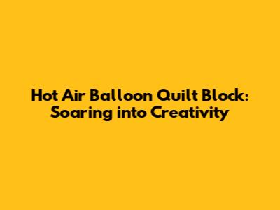 Hot Air Balloon Quilt Block: Soaring into Creativity