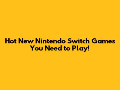 Hot New Nintendo Switch Games You Need to Play!