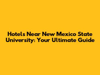 Hotels Near New Mexico State University: Your Ultimate Guide