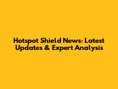 Hotspot Shield News: Latest Updates & Expert Analysis