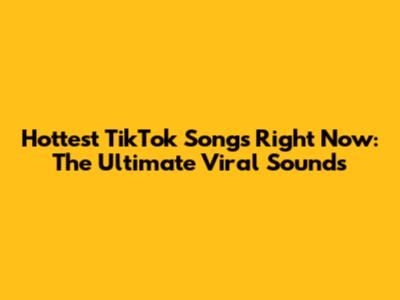 Hottest TikTok Songs Right Now: The Ultimate Viral Sounds