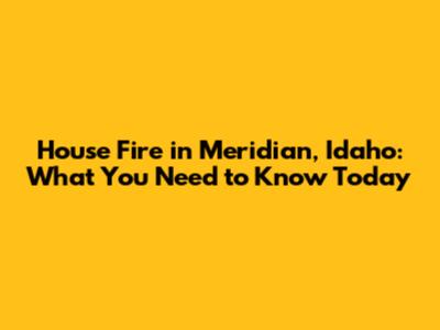 House Fire in Meridian, Idaho: What You Need to Know Today