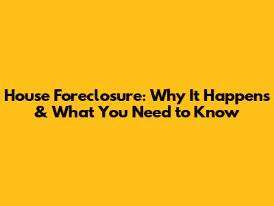 House Foreclosure: Why It Happens & What You Need to Know