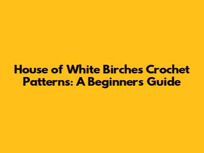House of White Birches Crochet Patterns: A Beginner's Guide