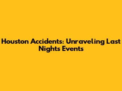 Houston Accidents: Unraveling Last Night's Events