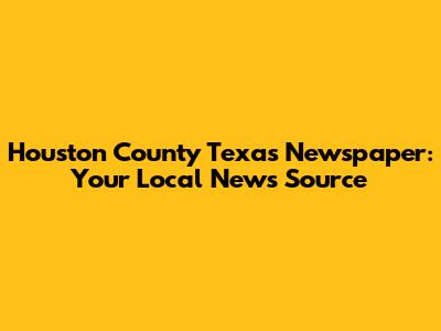 Houston County Texas Newspaper: Your Local News Source