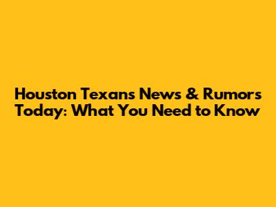 Houston Texans News & Rumors Today: What You Need to Know