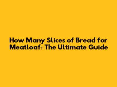 How Many Slices of Bread for Meatloaf: The Ultimate Guide