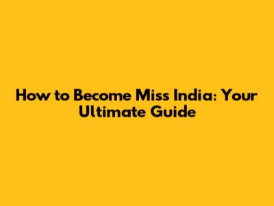 How to Become Miss India: Your Ultimate Guide