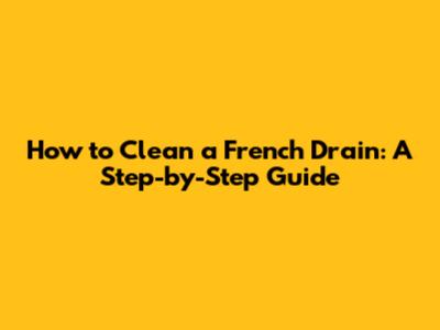 How to Clean a French Drain: A Step-by-Step Guide