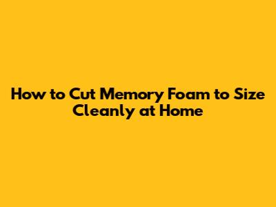 How to Cut Memory Foam to Size Cleanly at Home