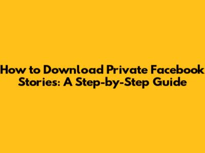 How to Download Private Facebook Stories: A Step-by-Step Guide