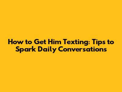 How to Get Him Texting: Tips to Spark Daily Conversations