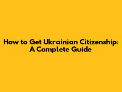 How to Get Ukrainian Citizenship: A Complete Guide