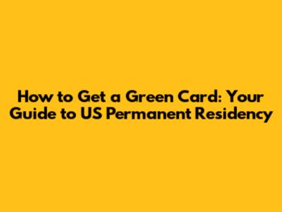 How to Get a Green Card: Your Guide to US Permanent Residency