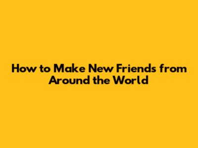 How to Make New Friends from Around the World